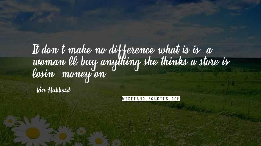 Kin Hubbard Quotes: It don't make no difference what is is, a woman'll buy anything she thinks a store is losin' money on.