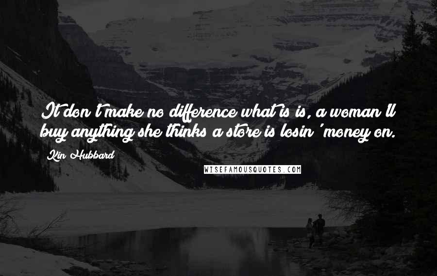 Kin Hubbard Quotes: It don't make no difference what is is, a woman'll buy anything she thinks a store is losin' money on.