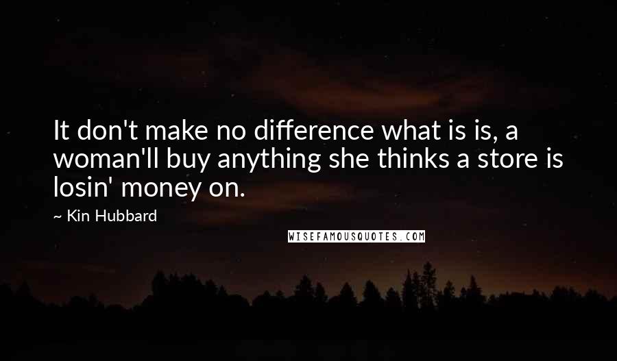 Kin Hubbard Quotes: It don't make no difference what is is, a woman'll buy anything she thinks a store is losin' money on.