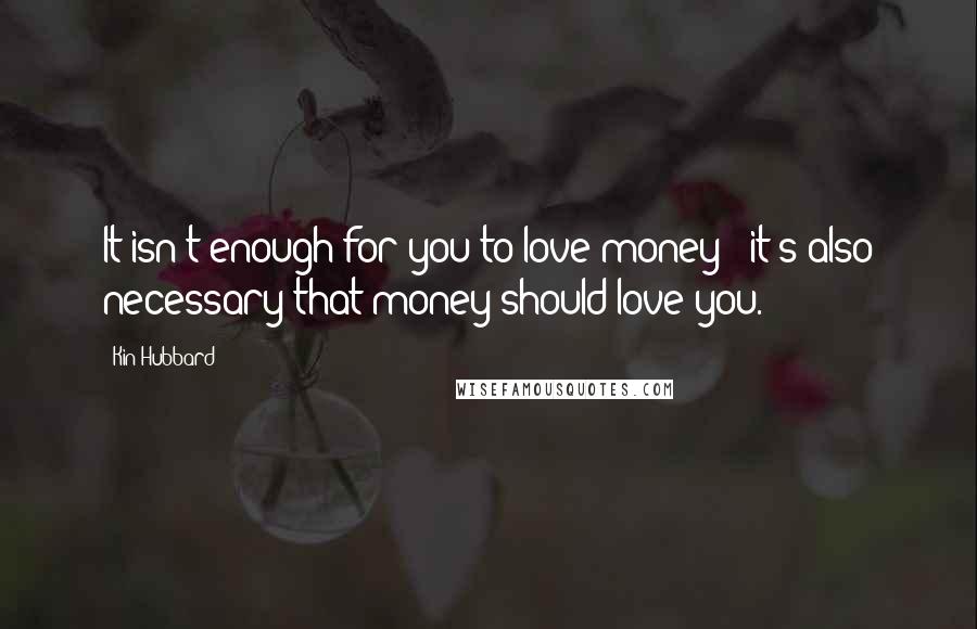 Kin Hubbard Quotes: It isn't enough for you to love money - it's also necessary that money should love you.