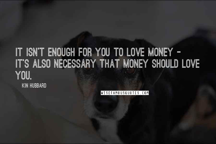 Kin Hubbard Quotes: It isn't enough for you to love money - it's also necessary that money should love you.