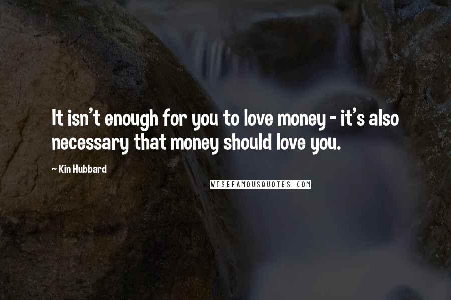 Kin Hubbard Quotes: It isn't enough for you to love money - it's also necessary that money should love you.