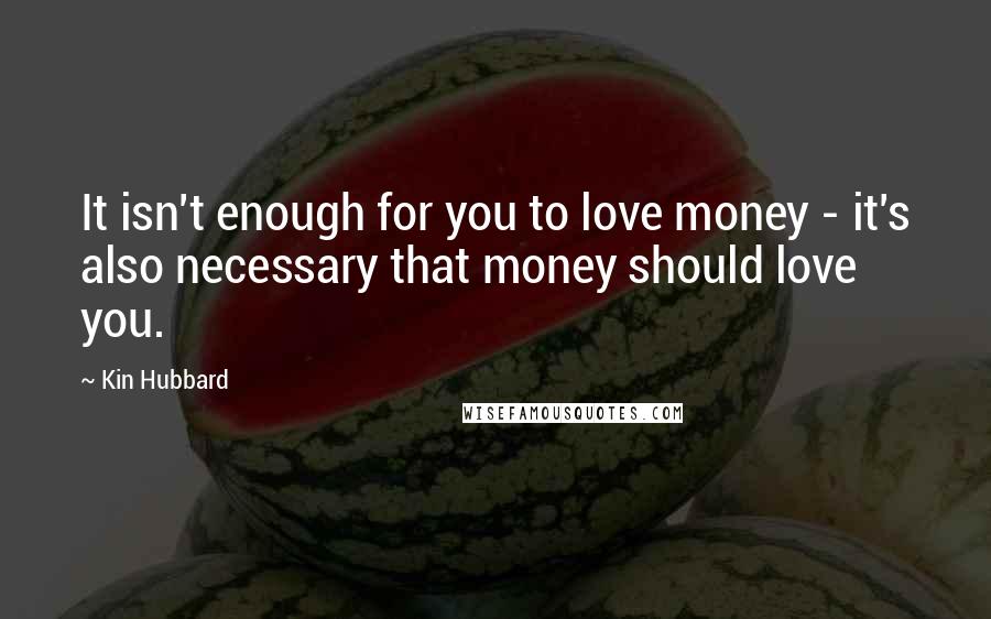 Kin Hubbard Quotes: It isn't enough for you to love money - it's also necessary that money should love you.