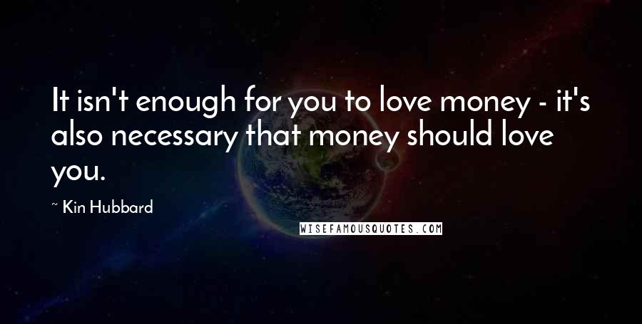 Kin Hubbard Quotes: It isn't enough for you to love money - it's also necessary that money should love you.