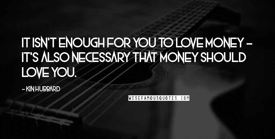 Kin Hubbard Quotes: It isn't enough for you to love money - it's also necessary that money should love you.