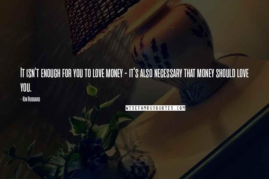 Kin Hubbard Quotes: It isn't enough for you to love money - it's also necessary that money should love you.