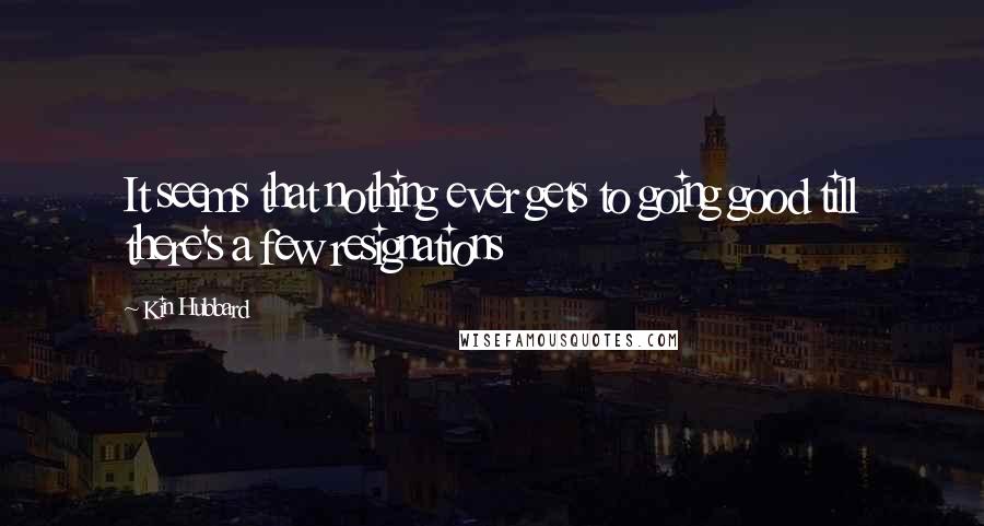 Kin Hubbard Quotes: It seems that nothing ever gets to going good till there's a few resignations