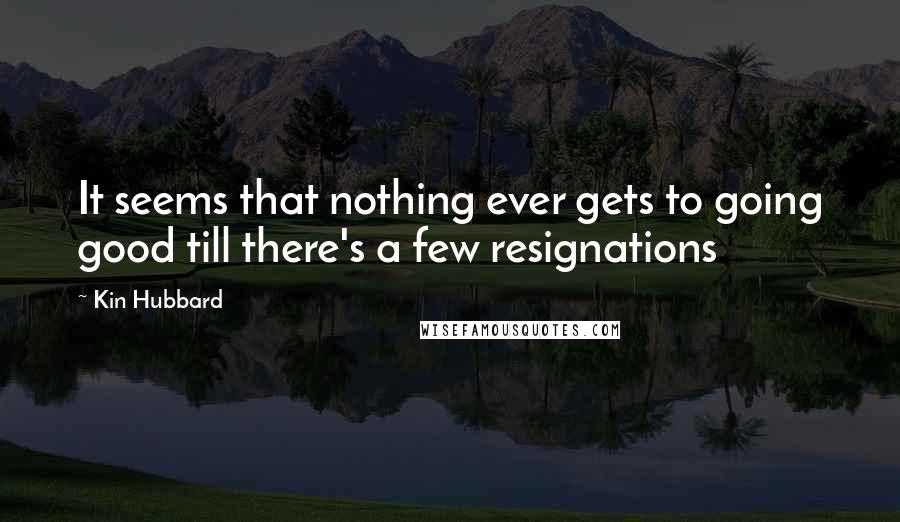 Kin Hubbard Quotes: It seems that nothing ever gets to going good till there's a few resignations