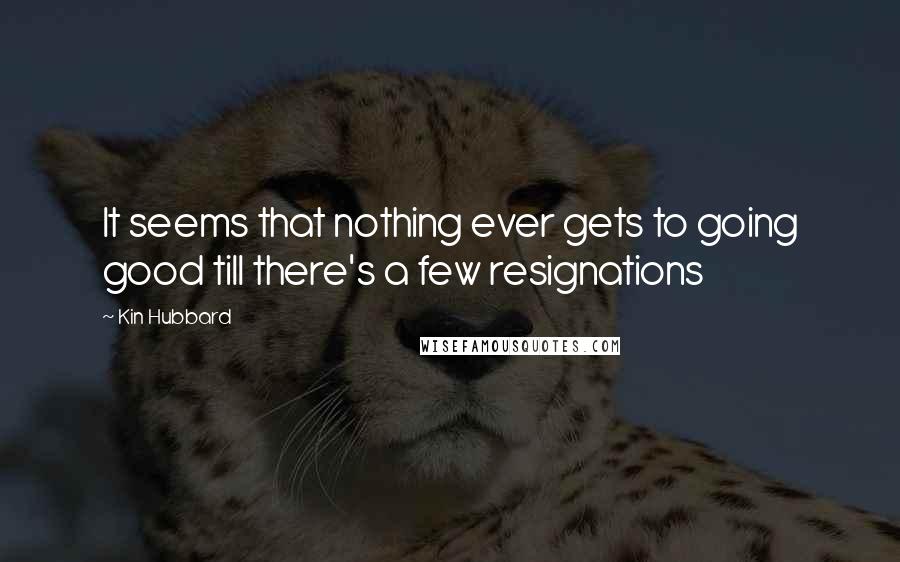 Kin Hubbard Quotes: It seems that nothing ever gets to going good till there's a few resignations