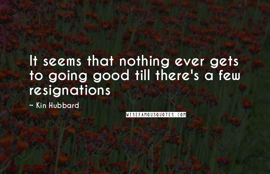 Kin Hubbard Quotes: It seems that nothing ever gets to going good till there's a few resignations