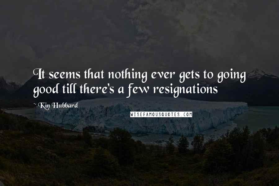 Kin Hubbard Quotes: It seems that nothing ever gets to going good till there's a few resignations