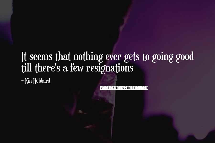 Kin Hubbard Quotes: It seems that nothing ever gets to going good till there's a few resignations