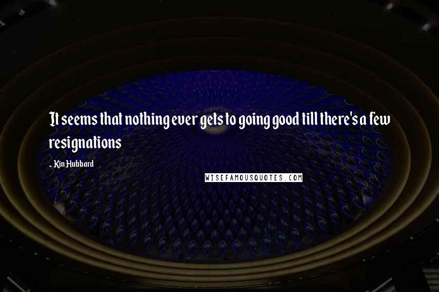 Kin Hubbard Quotes: It seems that nothing ever gets to going good till there's a few resignations