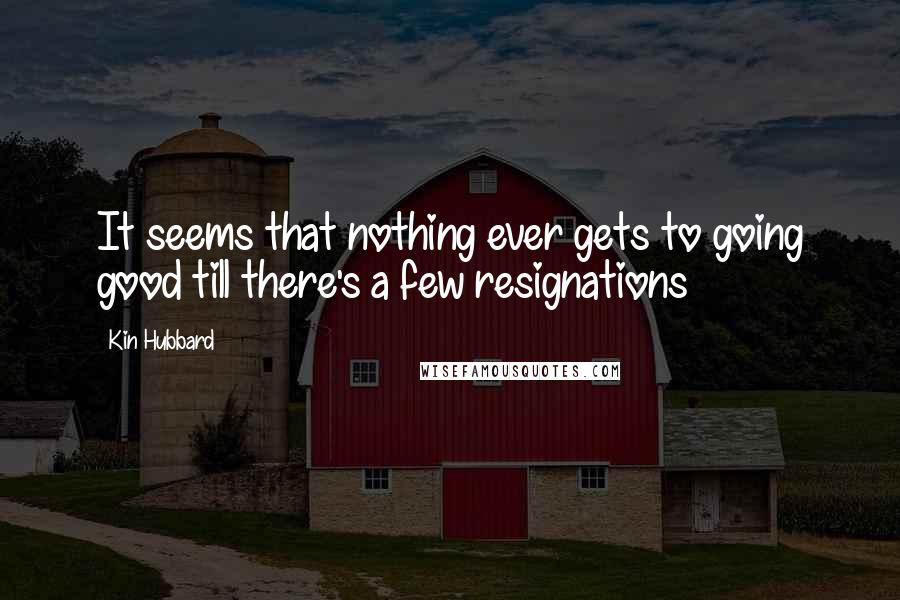 Kin Hubbard Quotes: It seems that nothing ever gets to going good till there's a few resignations