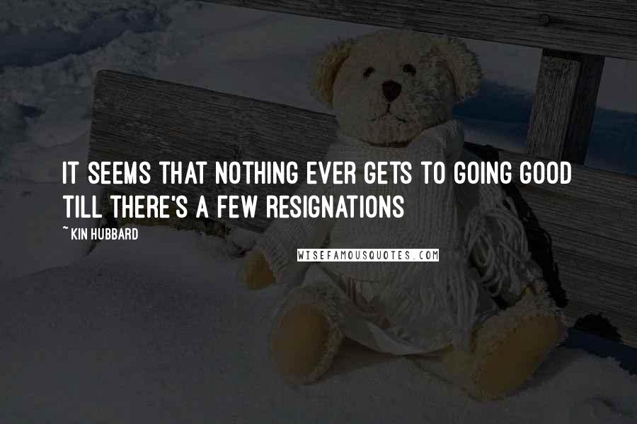 Kin Hubbard Quotes: It seems that nothing ever gets to going good till there's a few resignations