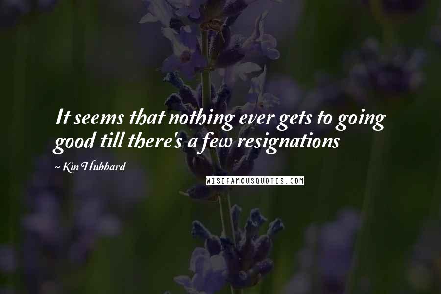 Kin Hubbard Quotes: It seems that nothing ever gets to going good till there's a few resignations