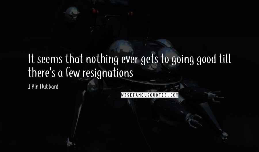 Kin Hubbard Quotes: It seems that nothing ever gets to going good till there's a few resignations