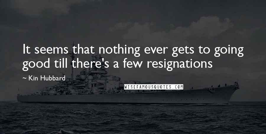 Kin Hubbard Quotes: It seems that nothing ever gets to going good till there's a few resignations