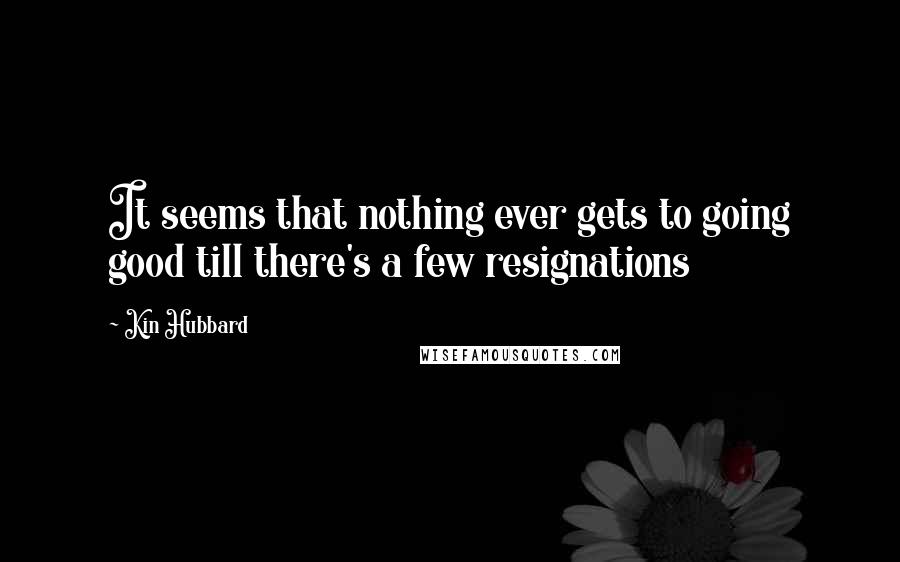 Kin Hubbard Quotes: It seems that nothing ever gets to going good till there's a few resignations