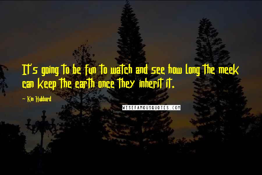 Kin Hubbard Quotes: It's going to be fun to watch and see how long the meek can keep the earth once they inherit it.