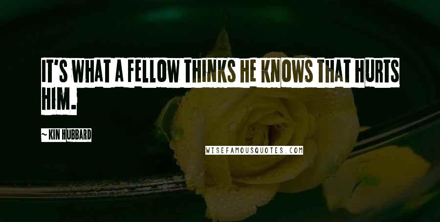 Kin Hubbard Quotes: It's what a fellow thinks he knows that hurts him.