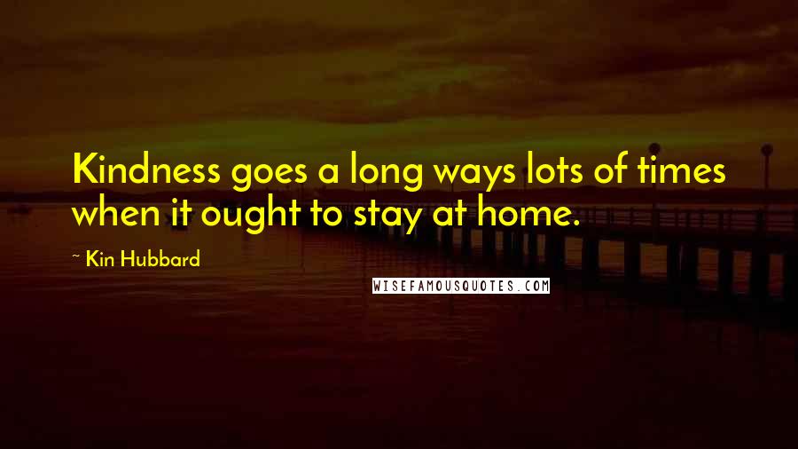 Kin Hubbard Quotes: Kindness goes a long ways lots of times when it ought to stay at home.