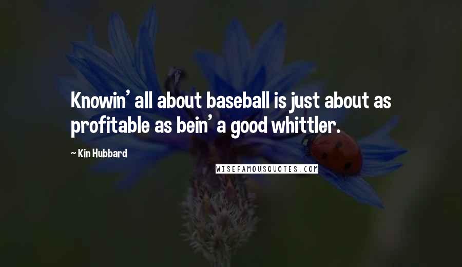 Kin Hubbard Quotes: Knowin' all about baseball is just about as profitable as bein' a good whittler.