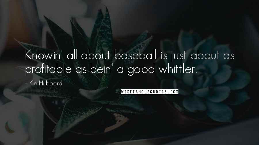 Kin Hubbard Quotes: Knowin' all about baseball is just about as profitable as bein' a good whittler.