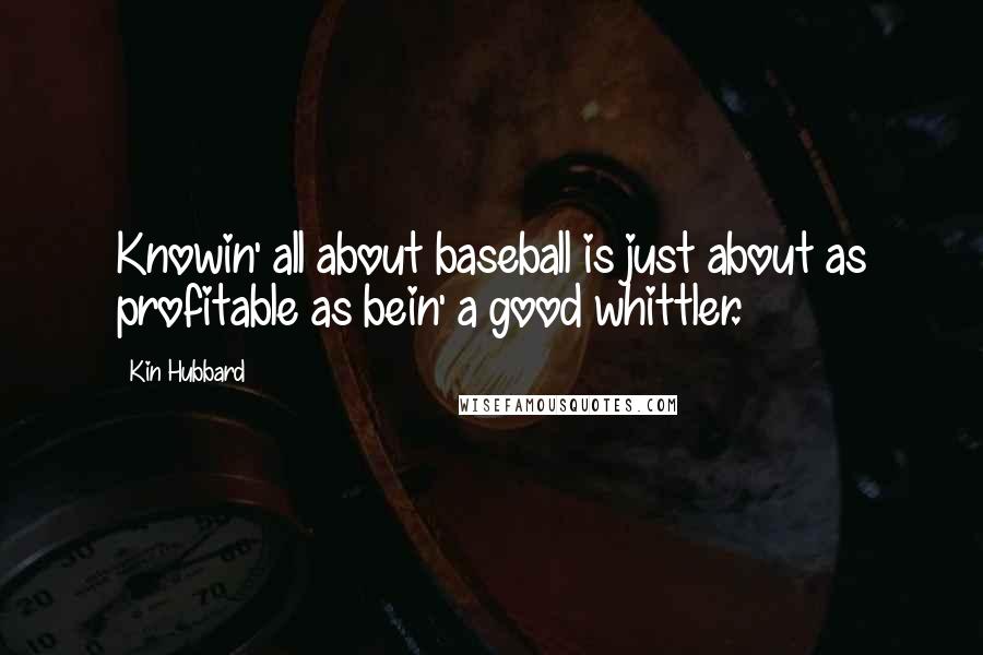 Kin Hubbard Quotes: Knowin' all about baseball is just about as profitable as bein' a good whittler.