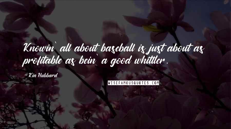 Kin Hubbard Quotes: Knowin' all about baseball is just about as profitable as bein' a good whittler.