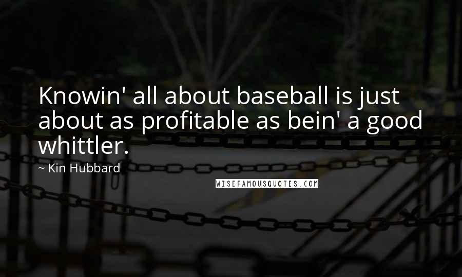 Kin Hubbard Quotes: Knowin' all about baseball is just about as profitable as bein' a good whittler.