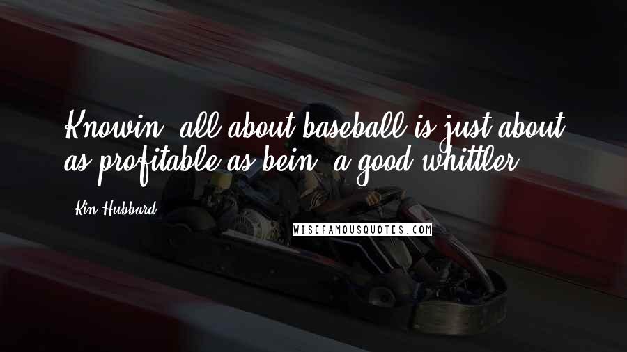 Kin Hubbard Quotes: Knowin' all about baseball is just about as profitable as bein' a good whittler.