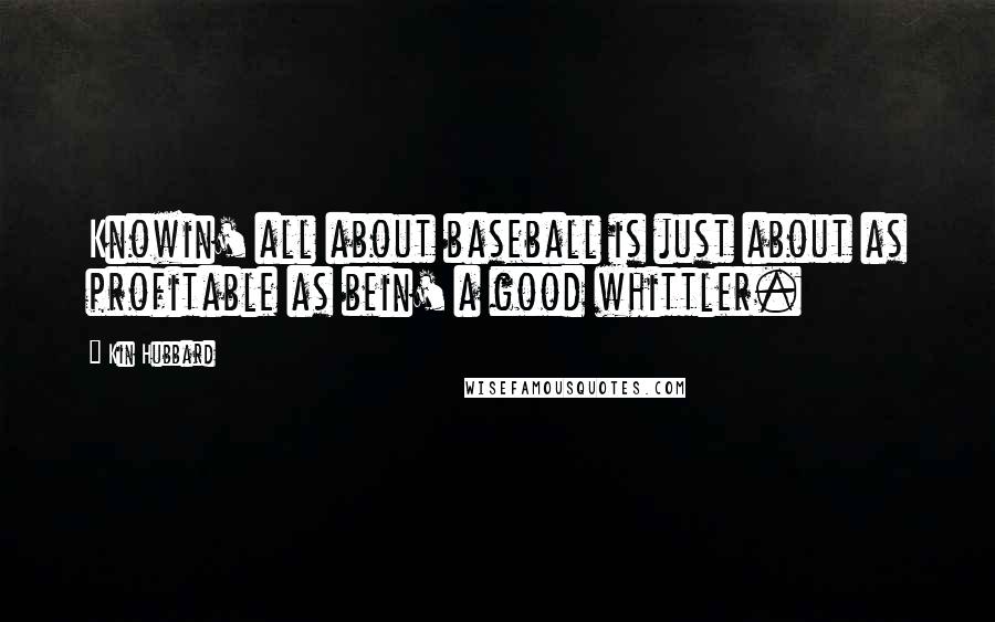 Kin Hubbard Quotes: Knowin' all about baseball is just about as profitable as bein' a good whittler.