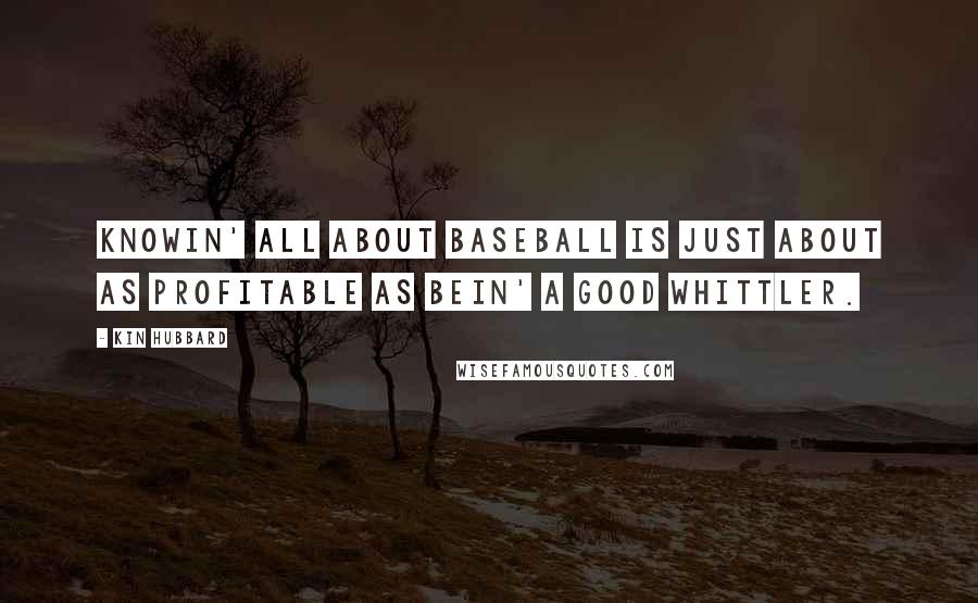 Kin Hubbard Quotes: Knowin' all about baseball is just about as profitable as bein' a good whittler.