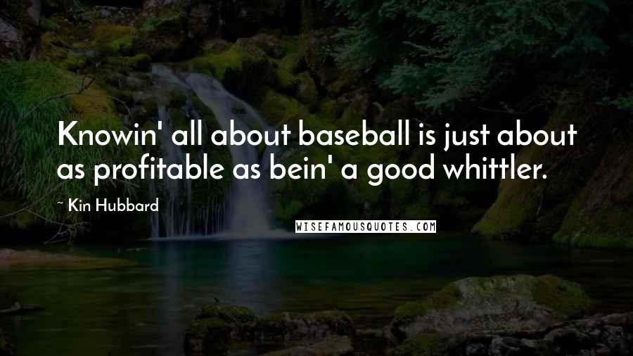 Kin Hubbard Quotes: Knowin' all about baseball is just about as profitable as bein' a good whittler.