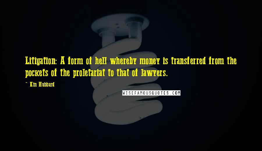 Kin Hubbard Quotes: Litigation: A form of hell whereby money is transferred from the pockets of the proletariat to that of lawyers.