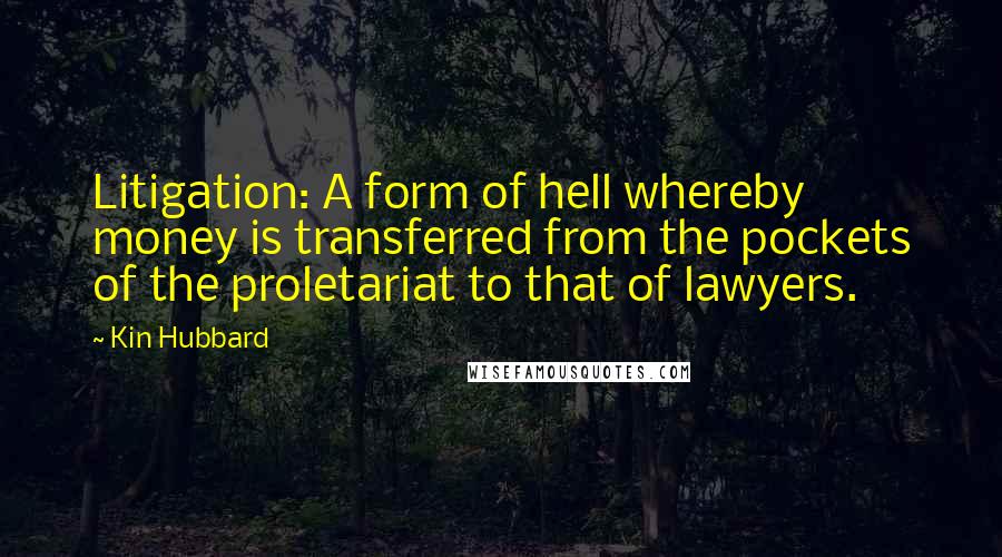 Kin Hubbard Quotes: Litigation: A form of hell whereby money is transferred from the pockets of the proletariat to that of lawyers.