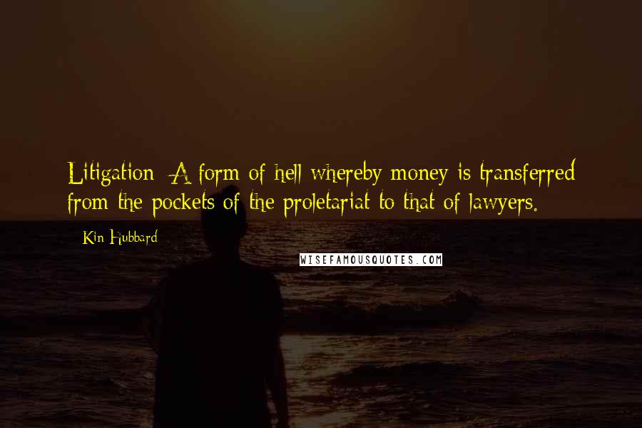 Kin Hubbard Quotes: Litigation: A form of hell whereby money is transferred from the pockets of the proletariat to that of lawyers.