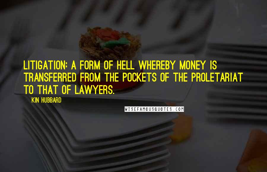 Kin Hubbard Quotes: Litigation: A form of hell whereby money is transferred from the pockets of the proletariat to that of lawyers.