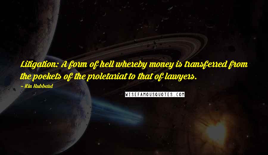 Kin Hubbard Quotes: Litigation: A form of hell whereby money is transferred from the pockets of the proletariat to that of lawyers.