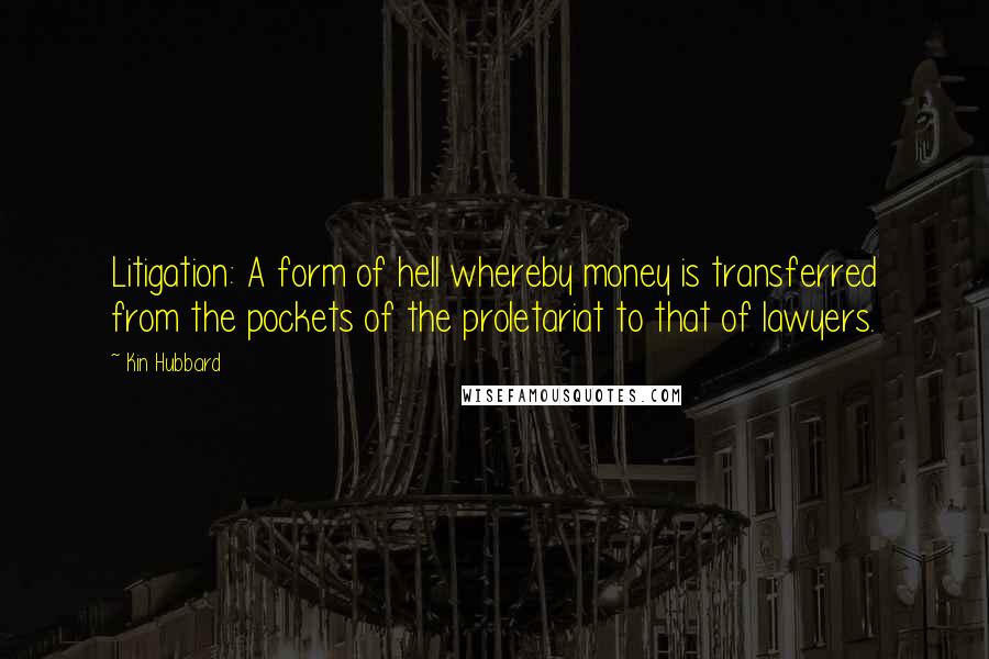 Kin Hubbard Quotes: Litigation: A form of hell whereby money is transferred from the pockets of the proletariat to that of lawyers.