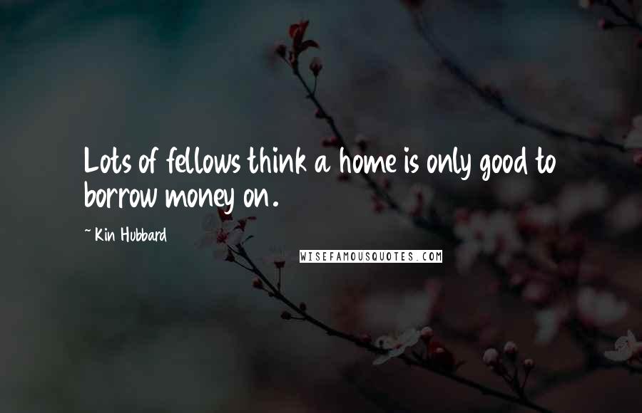 Kin Hubbard Quotes: Lots of fellows think a home is only good to borrow money on.