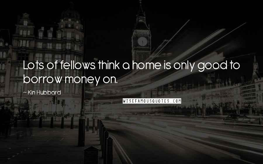 Kin Hubbard Quotes: Lots of fellows think a home is only good to borrow money on.