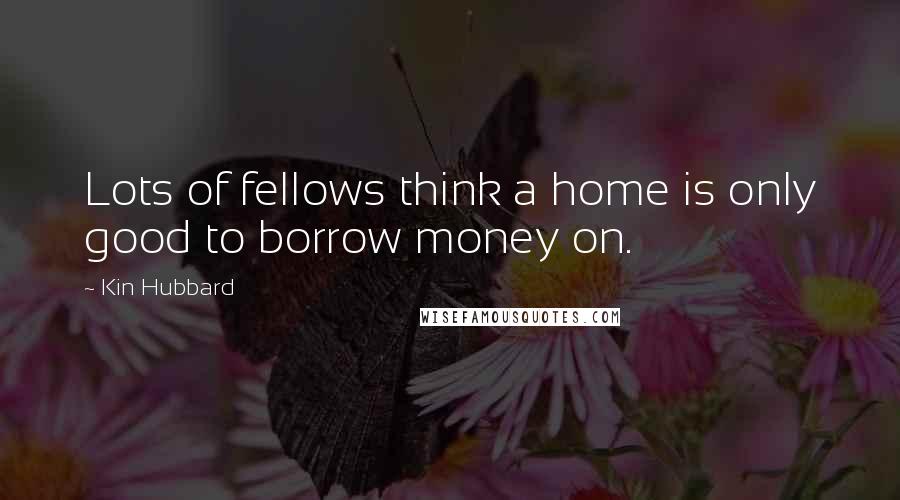 Kin Hubbard Quotes: Lots of fellows think a home is only good to borrow money on.