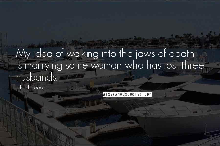 Kin Hubbard Quotes: My idea of walking into the jaws of death is marrying some woman who has lost three husbands.