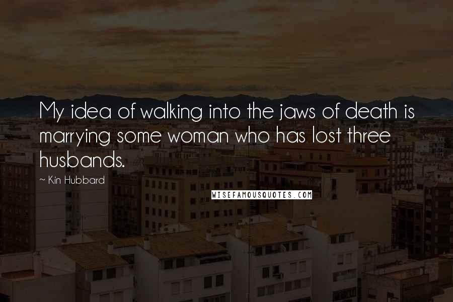 Kin Hubbard Quotes: My idea of walking into the jaws of death is marrying some woman who has lost three husbands.