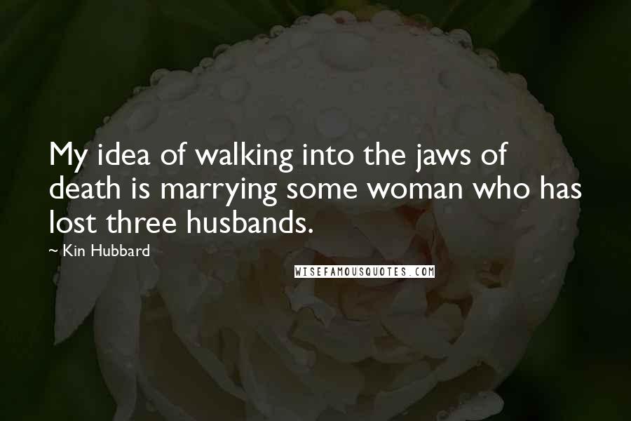 Kin Hubbard Quotes: My idea of walking into the jaws of death is marrying some woman who has lost three husbands.