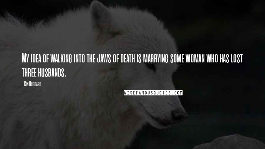 Kin Hubbard Quotes: My idea of walking into the jaws of death is marrying some woman who has lost three husbands.