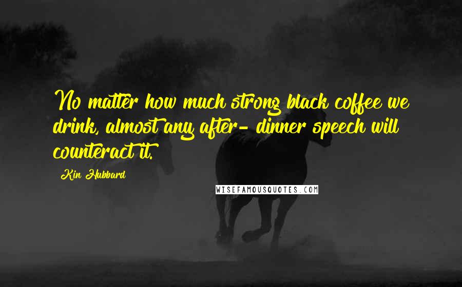 Kin Hubbard Quotes: No matter how much strong black coffee we drink, almost any after- dinner speech will counteract it.