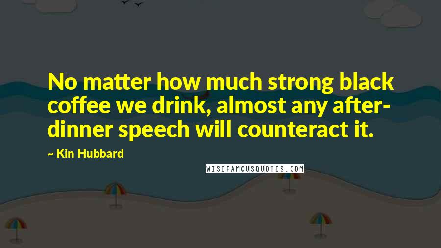 Kin Hubbard Quotes: No matter how much strong black coffee we drink, almost any after- dinner speech will counteract it.